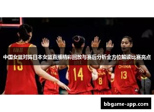 中国女篮对阵日本女篮直播精彩回放与赛后分析全方位解读比赛亮点