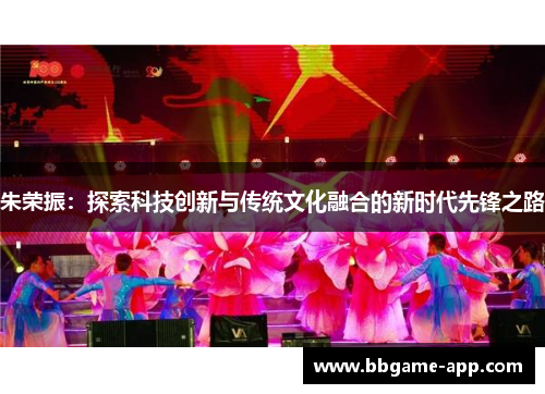 朱荣振：探索科技创新与传统文化融合的新时代先锋之路